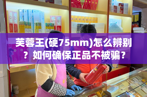 芙蓉王(硬75mm)怎么辨别？如何确保正品不被骗？